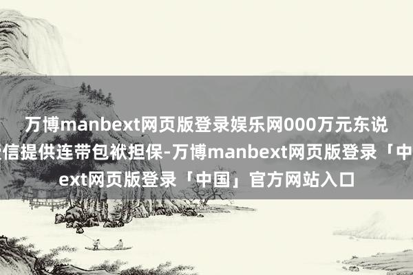 万博manbext网页版登录娱乐网000万元东说念主民币的空洞授信提供连带包袱担保-万博manbext网页版登录「中国」官方网站入口