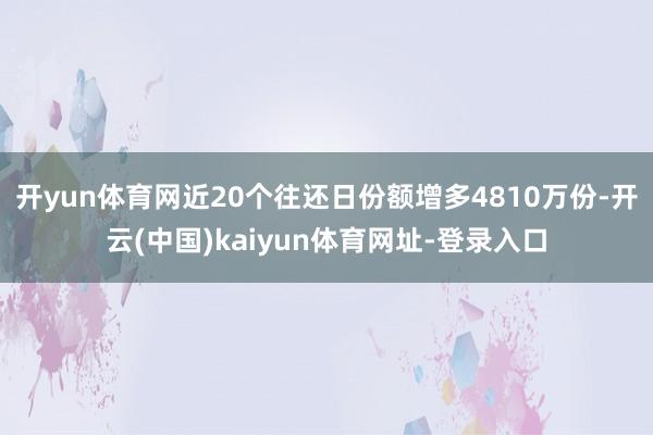 开yun体育网近20个往还日份额增多4810万份-开云(中国)kaiyun体育网址-登录入口