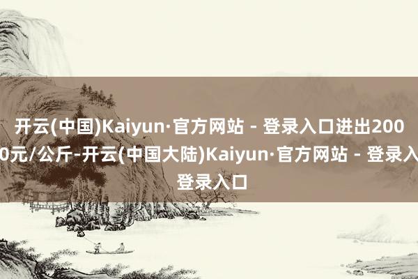 开云(中国)Kaiyun·官方网站 - 登录入口进出200.00元/公斤-开云(中国大陆)Kaiyun·官方网站 - 登录入口