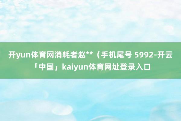 开yun体育网消耗者赵**（手机尾号 5992-开云「中国」kaiyun体育网址登录入口