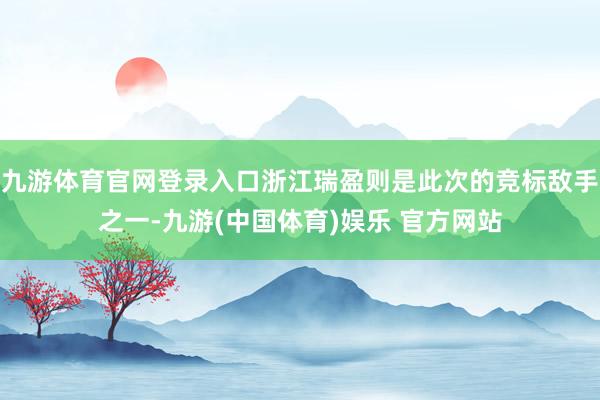 九游体育官网登录入口浙江瑞盈则是此次的竞标敌手之一-九游(中国体育)娱乐 官方网站