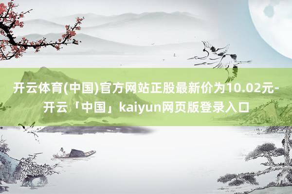 开云体育(中国)官方网站正股最新价为10.02元-开云「中国」kaiyun网页版登录入口