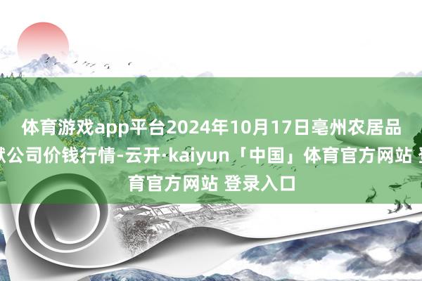 体育游戏app平台2024年10月17日亳州农居品有限包袱公司价钱行情-云开·kaiyun「中国」体育官方网站 登录入口