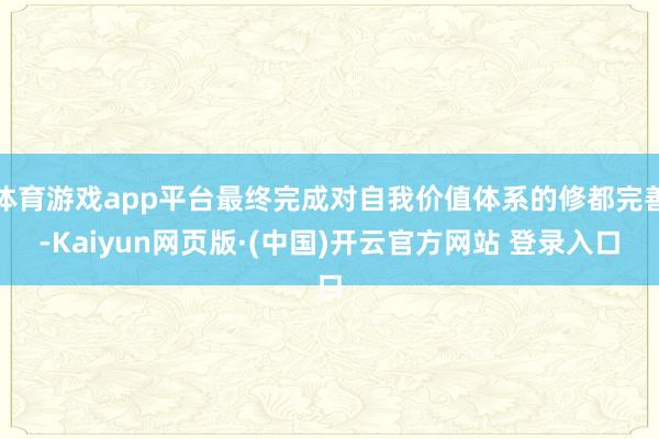 体育游戏app平台最终完成对自我价值体系的修都完善-Kaiyun网页版·(中国)开云官方网站 登录入口