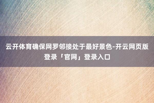 云开体育确保网罗邻接处于最好景色-开云网页版登录「官网」登录入口