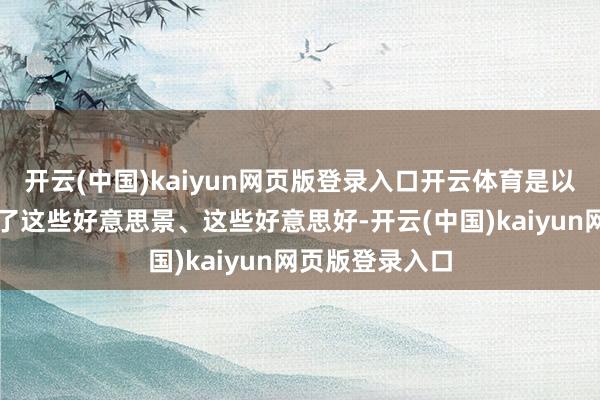 开云(中国)kaiyun网页版登录入口开云体育是以用手机纪录下了这些好意思景、这些好意思好-开云(中国)kaiyun网页版登录入口