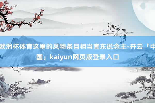 欧洲杯体育这里的风物条目相当宜东说念主-开云「中国」kaiyun网页版登录入口