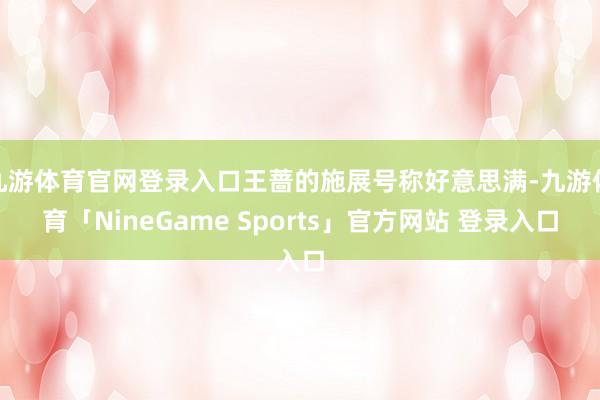 九游体育官网登录入口王蔷的施展号称好意思满-九游体育「NineGame Sports」官方网站 登录入口