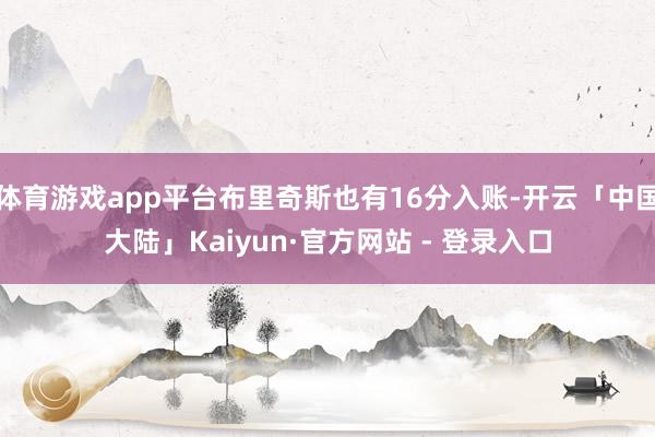 体育游戏app平台布里奇斯也有16分入账-开云「中国大陆」Kaiyun·官方网站 - 登录入口