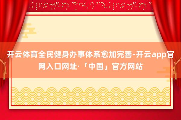 开云体育全民健身办事体系愈加完善-开云app官网入口网址·「中国」官方网站