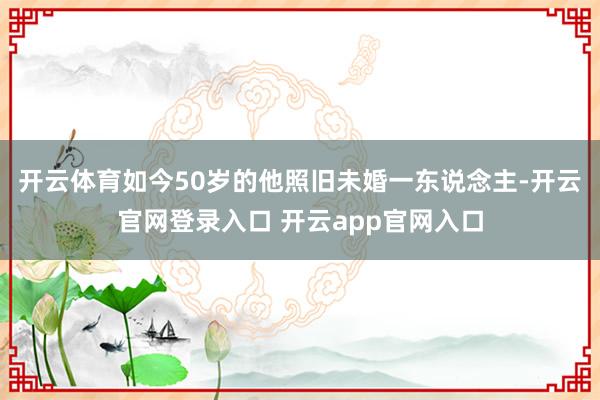 开云体育如今50岁的他照旧未婚一东说念主-开云官网登录入口 开云app官网入口