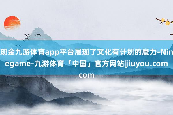 现金九游体育app平台展现了文化有计划的魔力-Ninegame-九游体育「中国」官方网站|jiuyou.com