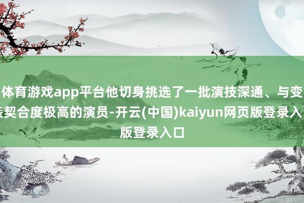 体育游戏app平台他切身挑选了一批演技深通、与变装契合度极高的演员-开云(中国)kaiyun网页版登录入口