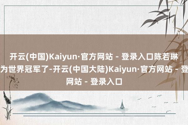 开云(中国)Kaiyun·官方网站 - 登录入口陈若琳照旧成为世界冠军了-开云(中国大陆)Kaiyun·官方网站 - 登录入口