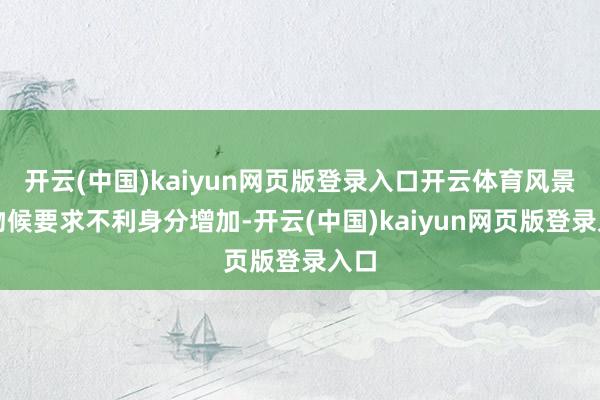 开云(中国)kaiyun网页版登录入口开云体育风景、物候要求不利身分增加-开云(中国)kaiyun网页版登录入口