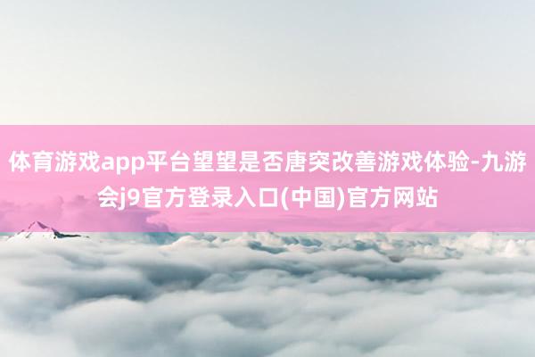 体育游戏app平台望望是否唐突改善游戏体验-九游会j9官方登录入口(中国)官方网站