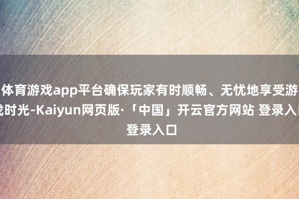 体育游戏app平台确保玩家有时顺畅、无忧地享受游戏时光-Kaiyun网页版·「中国」开云官方网站 登录入口