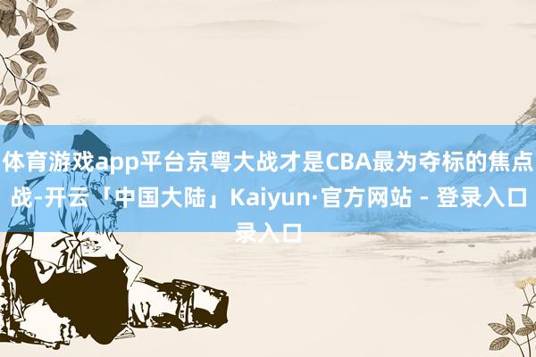 体育游戏app平台京粤大战才是CBA最为夺标的焦点战-开云「中国大陆」Kaiyun·官方网站 - 登录入口