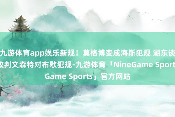 九游体育app娱乐新规！莫格博变成海斯犯规 湖东谈主挑战收效改判文森特对布歇犯规-九游体育「NineGame Sports」官方网站