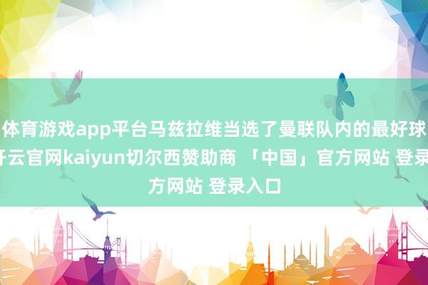 体育游戏app平台马兹拉维当选了曼联队内的最好球员-开云官网kaiyun切尔西赞助商 「中国」官方网站 登录入口