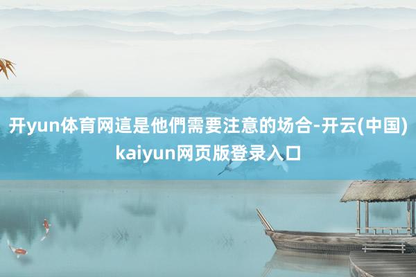 开yun体育网這是他們需要注意的场合-开云(中国)kaiyun网页版登录入口