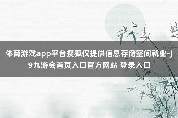 体育游戏app平台搜狐仅提供信息存储空间就业-J9九游会首页入口官方网站 登录入口