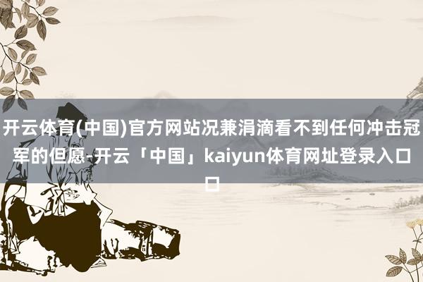 开云体育(中国)官方网站况兼涓滴看不到任何冲击冠军的但愿-开云「中国」kaiyun体育网址登录入口