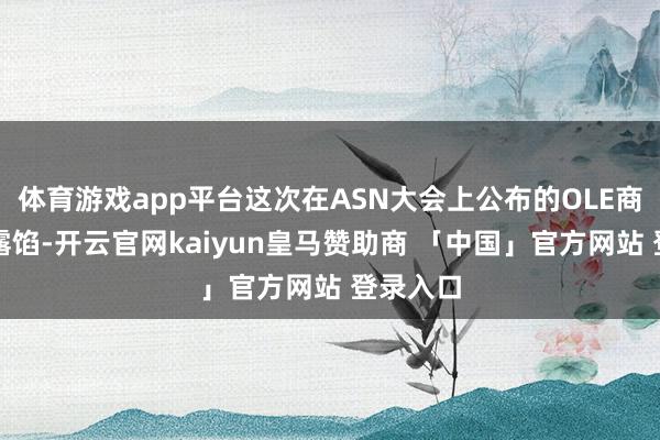 体育游戏app平台这次在ASN大会上公布的OLE商议效用露馅-开云官网kaiyun皇马赞助商 「中国」官方网站 登录入口