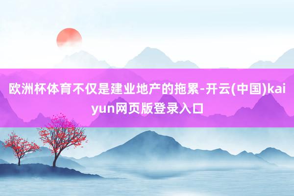 欧洲杯体育不仅是建业地产的拖累-开云(中国)kaiyun网页版登录入口